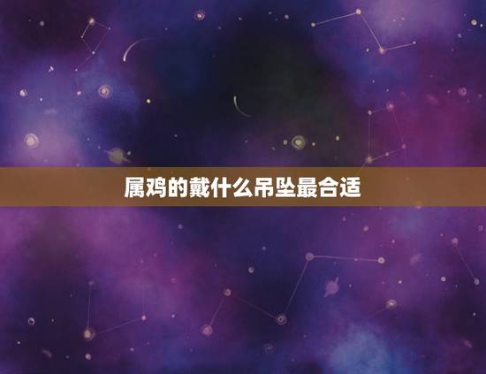 属鸡的戴什么吊坠最合适,我1982年属鸡五行缺火,适合戴什么吊坠? 属鸡的戴什么吊坠最合适,我1982年属鸡五行缺火,适合戴什么吊坠?