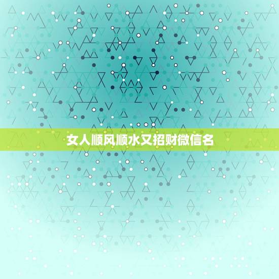 女人顺风顺水又招财微信名，2021女人转运聚财微信名字