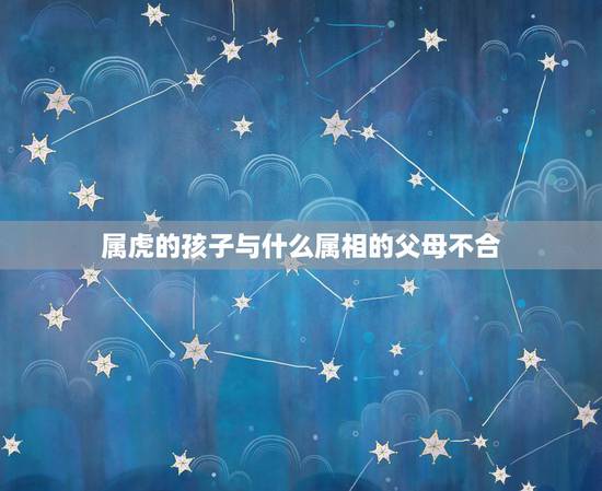 属虎的孩子与什么属相的父母不合，虎宝宝忌什么属相父母