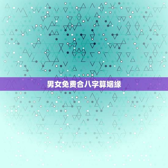 男女免费合八字算姻缘，免费合八字算婚姻
