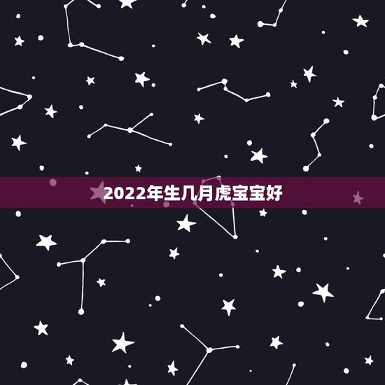 2022年生几月虎宝宝好,2022年几月的虎好 2022年生几月虎宝宝好,2022年几月的虎好