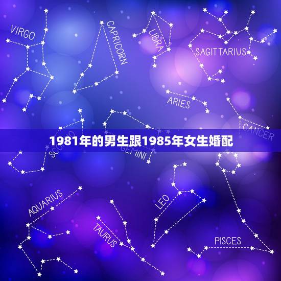 1981年的男生跟1985年女生婚配,1981年农历9月21的男生和1 1981年的男生跟1985年女生婚配,1981年农历9月21的男生和1