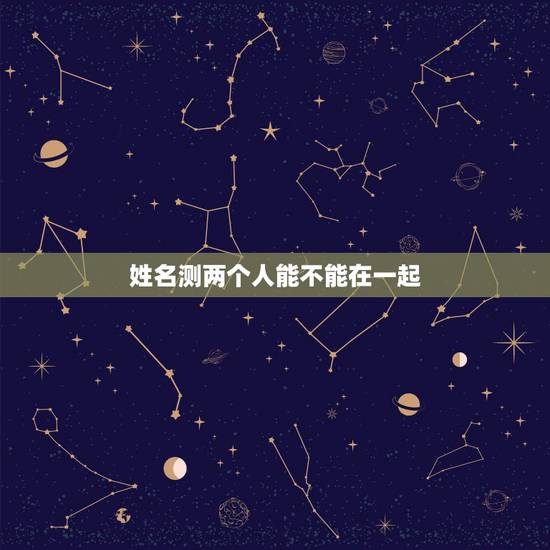 姓名测两个人能不能在一起,姓名配对测试闺蜜两人能在一起多久 姓名测两个人能不能在一起,姓名配对测试闺蜜两人能在一起多久