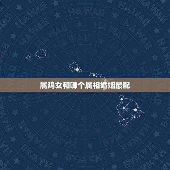 属鸡女和哪个属相婚姻最配，属猴的和什么属相最配