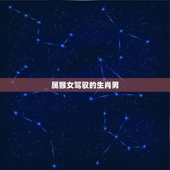 属猴女驾驭的生肖男,女猴与男什么生肖适合 属猴女驾驭的生肖男,女猴与男什么生肖适合