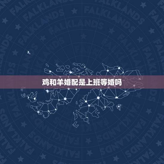 鸡和羊婚配是上班等婚吗，羊和鸡合婚吗？
