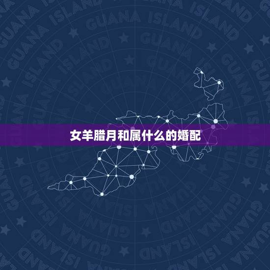 女羊腊月和属什么的婚配,女羊配什么属相好? 女羊腊月和属什么的婚配,女羊配什么属相好?