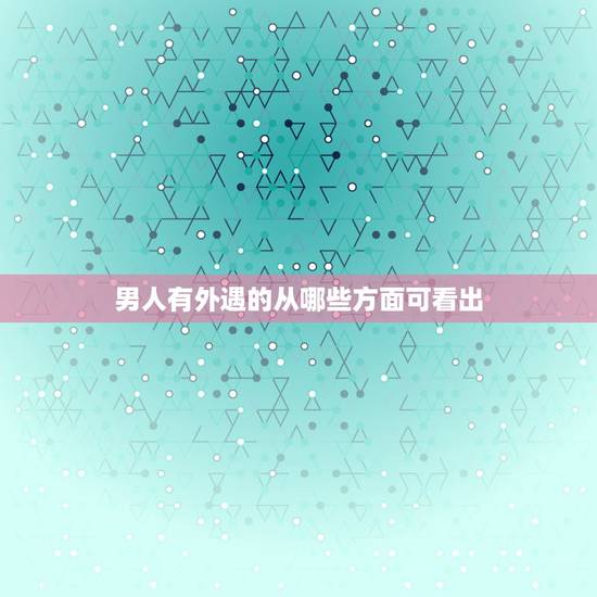 男人有外遇的从哪些方面可看出，从哪方面看男人有外遇应