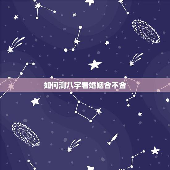 如何测八字看婚姻合不合，怎么看对象之间八字合不合啊？