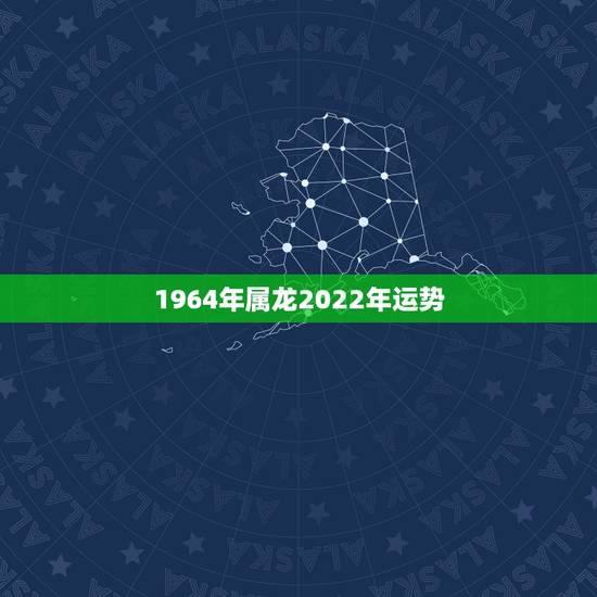 1964年属龙2022年运势，2022年属龙人的全年运势1964