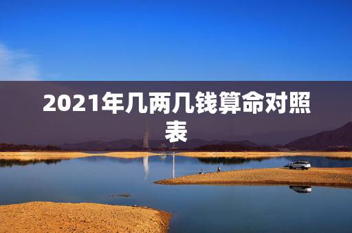 2021年几两几钱算命对照表，命几两几钱差查询表