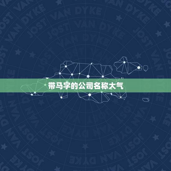 带马字的公司名称大气,求带“马”字的公司名称,两个字的,谢谢! 带马字的公司名称大气,求带“马”字的公司名称,两个字的,谢谢!