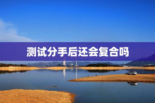 测试分手后还会复合吗,超准心理测试:分手后你们还会复合吗 测试分手后还会复合吗,超准心理测试:分手后你们还会复合吗