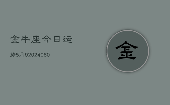金牛座今日运势5月9(20240605) 金牛座今日运势5月9(20240605)