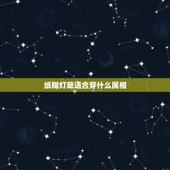 纸糊灯笼适合穿什么属相,纸糊的灯笼心眼多打一生肖属相 纸糊灯笼适合穿什么属相,纸糊的灯笼心眼多打一生肖属相