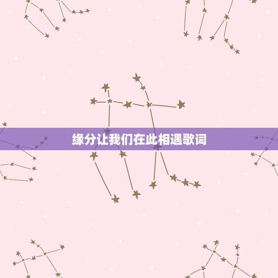 缘分让我们在此相遇歌词,有一首歌,有两句歌词是“缘分让我们相遇,浪漫的 缘分让我们在此相遇歌词,有一首歌,有两句歌词是“缘分让我们相遇,浪漫的