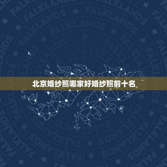 北京婚纱照哪家好婚纱照前十名，北京婚纱摄影前十名有那些