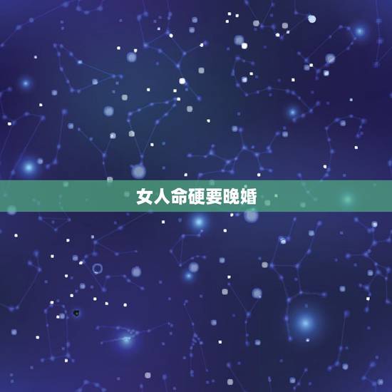 女人命硬要晚婚,命硬的人前世做什么了? 女人命硬要晚婚,命硬的人前世做什么了?