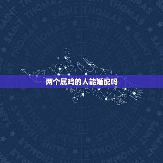 两个属鸡的人能婚配吗，属鸡的人配属什么人可以吗