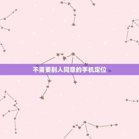 不需要别人同意的手机定位,不用对方同意的手机定位 不需要别人同意的手机定位,不用对方同意的手机定位