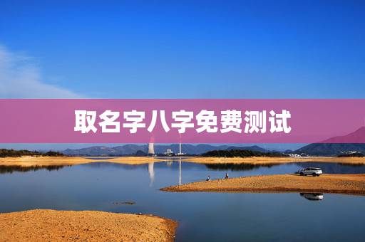 取名字八字免费测试，谁能帮忙免费测八字，看我儿子缺什么取名字需要注意什
