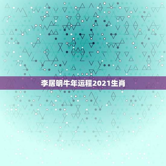 李居明牛年运程2021生肖,2021年牛年运势 李居明牛年运程2021生肖,2021年牛年运势