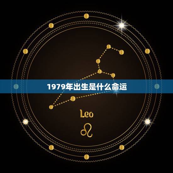 1979年出生是什么命运,1979年出生是什么命 1979年出生是什么命运,1979年出生是什么命