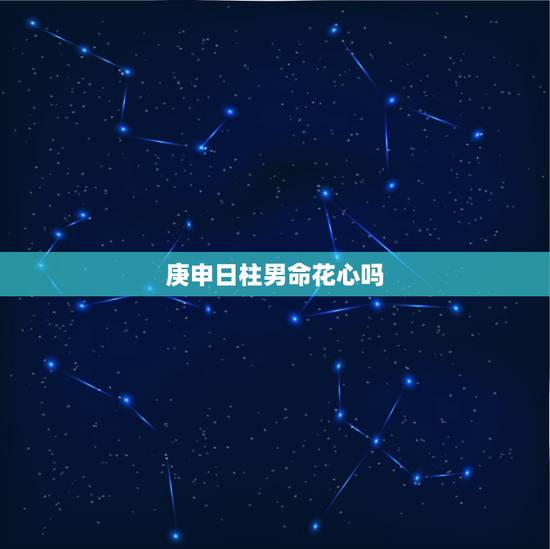 庚申日柱男命花心吗，为啥庚申日生人无苦命