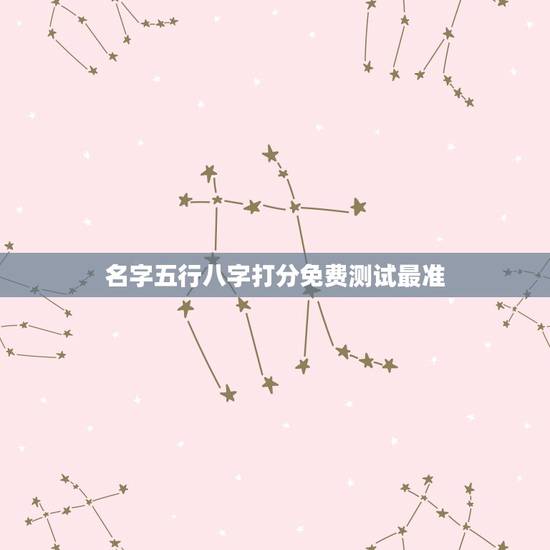 名字五行八字打分免费测试最准,姓名测试打分生辰八字准吗 名字五行八字打分免费测试最准,姓名测试打分生辰八字准吗