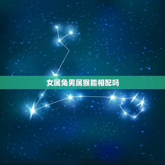 女属兔男属猴能相配吗,男属猴女属兔配婚好吗 女属兔男属猴能相配吗,男属猴女属兔配婚好吗