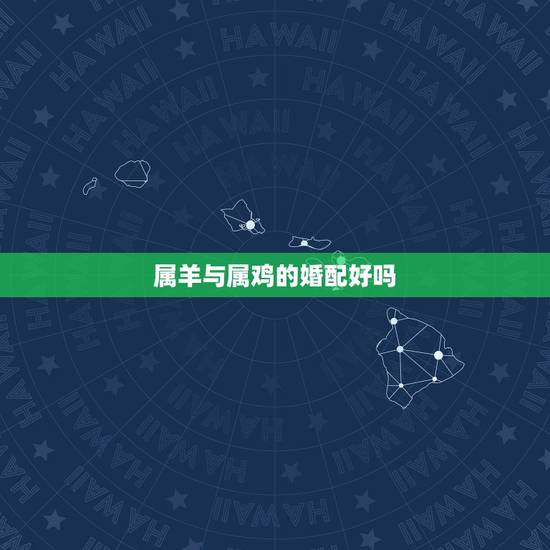 属羊与属鸡的婚配好吗,羊和鸡相配婚姻如何 属羊与属鸡的婚配好吗,羊和鸡相配婚姻如何
