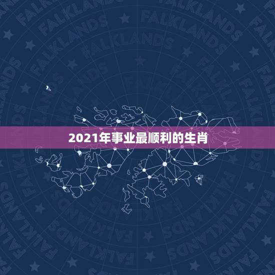 2021年事业最顺利的生肖，2021年十二生肖运程