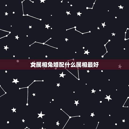 女属相兔婚配什么属相最好，属兔女和什么属相配偶最好？