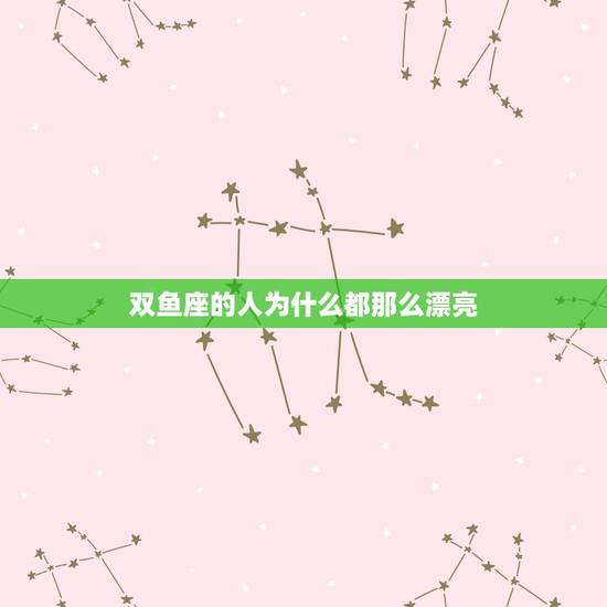双鱼座的人为什么都那么漂亮，双鱼座的人是不是非常的漂亮美丽温柔可爱清纯