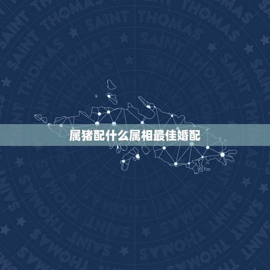 属猪配什么属相最佳婚配,属猪的属相婚配表 揭秘和什么属相最配 属猪配什么属相最佳婚配,属猪的属相婚配表 揭秘和什么属相最配