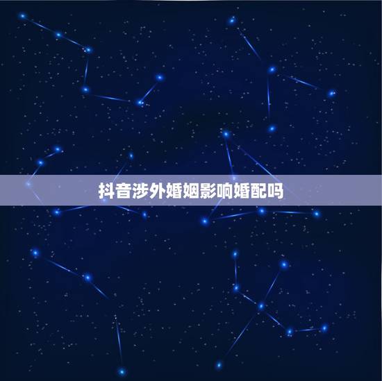 抖音涉外婚姻影响婚配吗，抖音企业认证收费多少呢