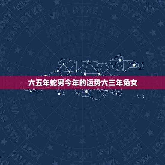 六五年蛇男今年的运势六三年兔女，65男蛇2o21年全年远气