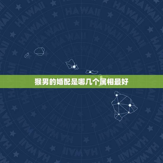 猴男的婚配是哪几个属相最好，男猴的最佳婚配是什么属象