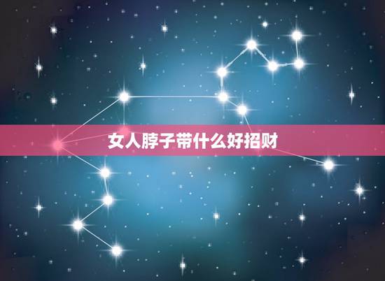 女人脖子带什么好招财，女人佩带什么东西能招财
