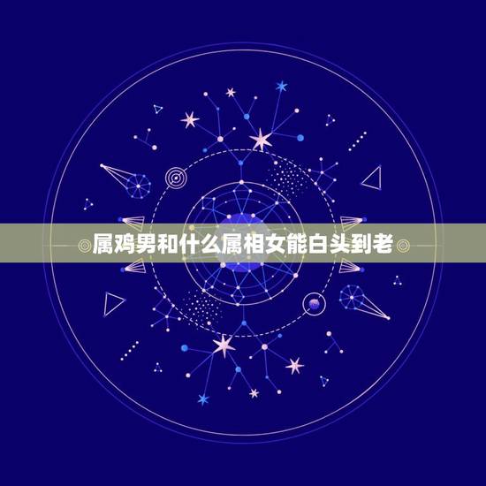 属鸡男和什么属相女能白头到老，属马女和属鸡男合婚吗？