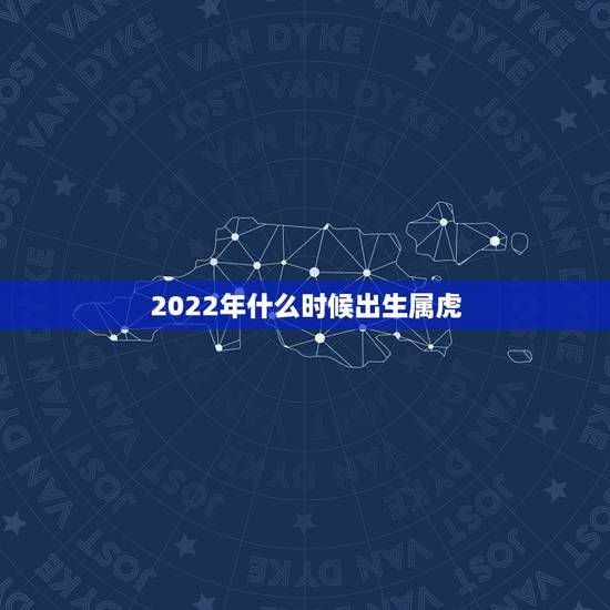 2022年什么时候出生属虎,2022年虎的孩子避开几月份 2022年什么时候出生属虎,2022年虎的孩子避开几月份