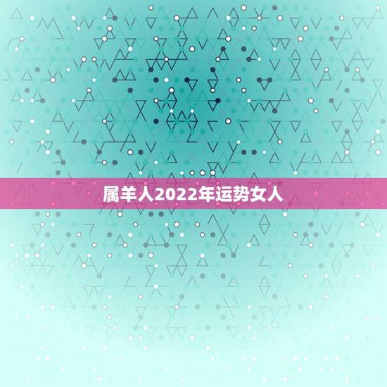 属羊人2022年运势女人,2021属羊女人的运势和财运 属羊人2022年运势女人,2021属羊女人的运势和财运