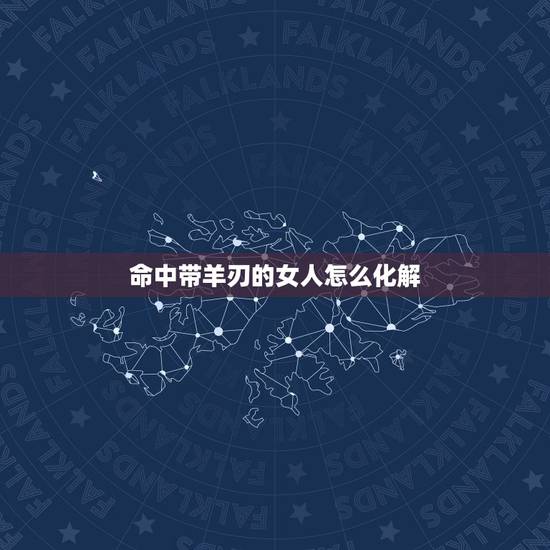 命中带羊刃的女人怎么化解，年柱羊刃是什么意思