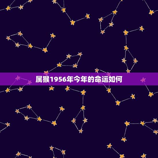 属猴1956年今年的命运如何,56年属猴男能活多少岁 属猴1956年今年的命运如何,56年属猴男能活多少岁