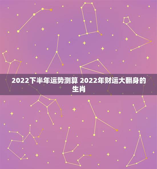 2022下半年运势测算 2022年财运大翻身的生肖 2022下半年运势测算 2022年财运大翻身的生肖