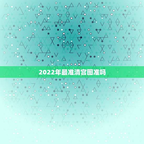 2022年最准清宫图准吗，最准确的清宫表