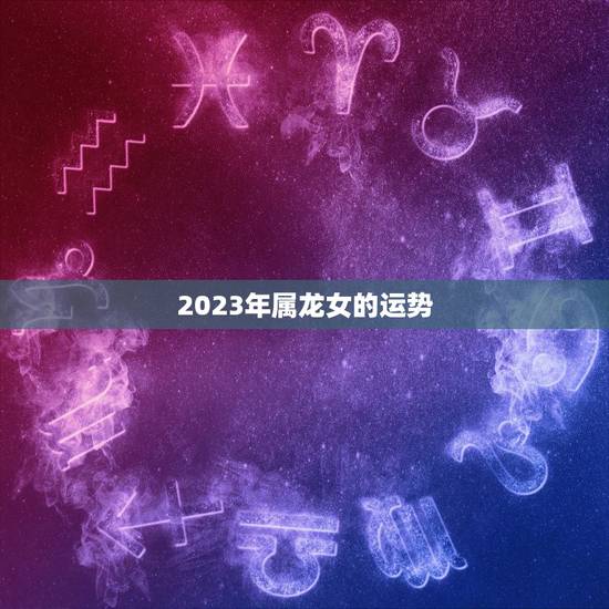 2023年属龙女的运势，属龙人2023年整体运势
