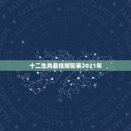 十二生肖最佳婚配表2021年,2021年十二生肖运势运程 十二生肖最佳婚配表2021年,2021年十二生肖运势运程