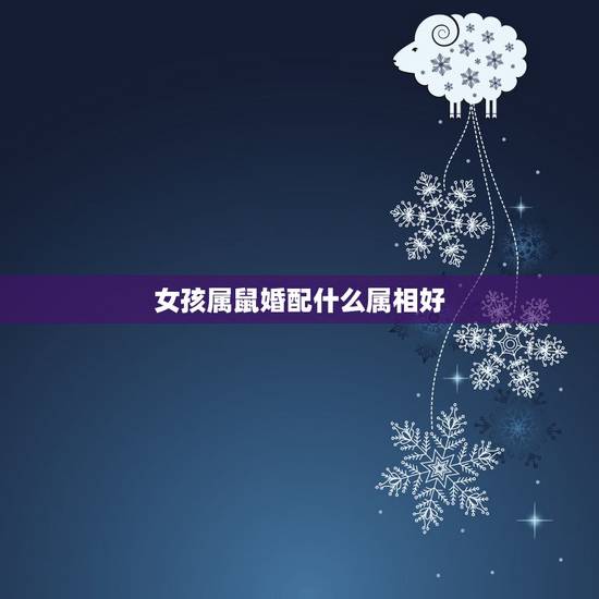女孩属鼠婚配什么属相好,属鼠的女孩跟哪个属相最适合 女孩属鼠婚配什么属相好,属鼠的女孩跟哪个属相最适合