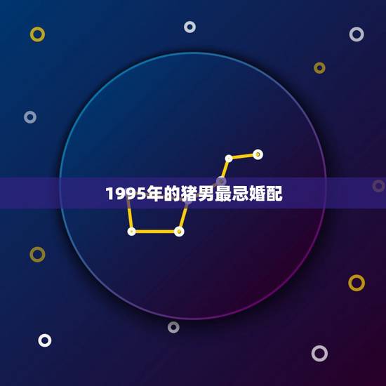 1995年的猪男最忌婚配,95年属猪最佳婚配属相 1995年的猪男最忌婚配,95年属猪最佳婚配属相